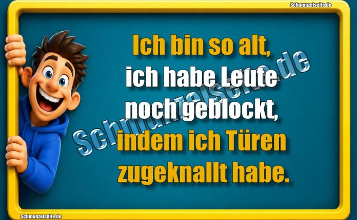 Ich bin so alt, ich habe Leute noch geblockt, indem ich Türen zugeknallt habe.