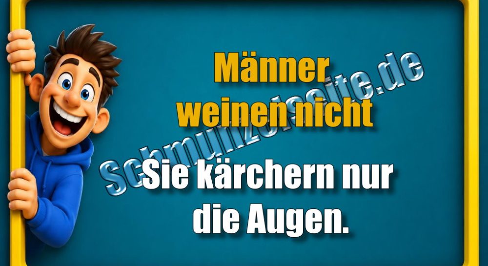 Männer weinen nicht. Sie kärchern nur die Augen.
