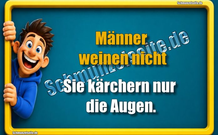 Männer weinen nicht. Sie kärchern nur die Augen.