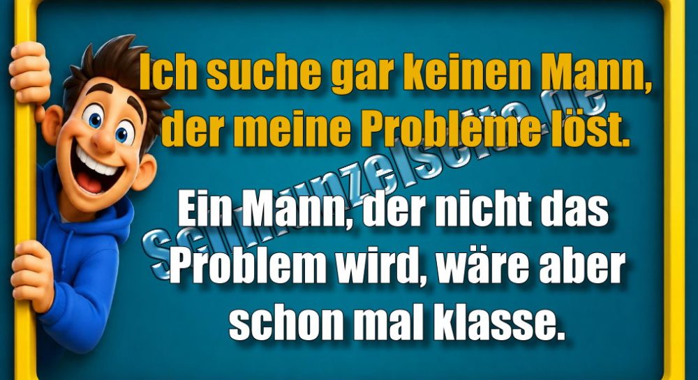 Ich suche gar keinen Mann, der meine Probleme löst. Ein Mann, der nicht das Problem wird, wäre aber schon mal klasse.