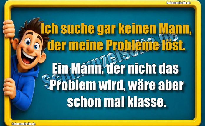 Ich suche gar keinen Mann, der meine Probleme löst. Ein Mann, der nicht das Problem wird, wäre aber schon mal klasse.