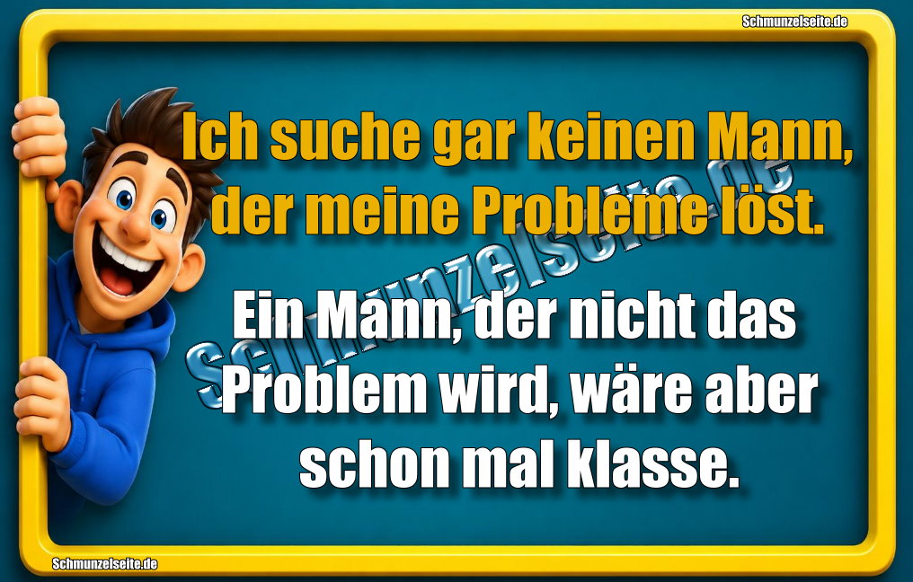 Ich suche gar keinen Mann, der meine Probleme löst. Ein Mann, der nicht das Problem wird, wäre aber schon mal klasse.