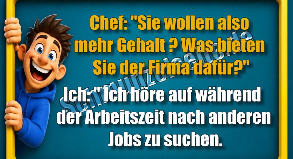 Chef: "Sie wollen also mehr Gehalt? Was bieten Sie der Firma dafür?" Ich: " Ich höre auf während der Arbeitszeit nach anderen Jobs zu suchen.