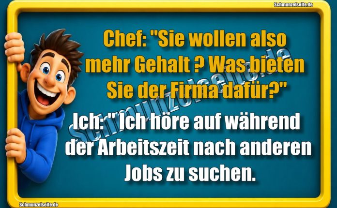 Chef: "Sie wollen also mehr Gehalt? Was bieten Sie der Firma dafür?" Ich: " Ich höre auf während der Arbeitszeit nach anderen Jobs zu suchen.