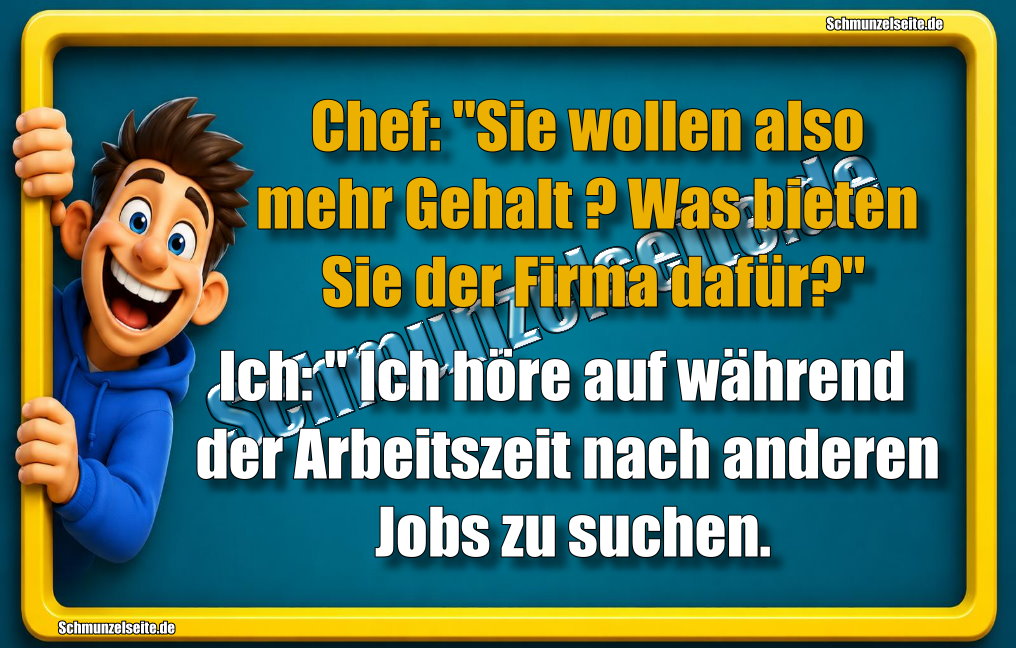 Chef: "Sie wollen also mehr Gehalt? Was bieten Sie der Firma dafür?" Ich: " Ich höre auf während der Arbeitszeit nach anderen Jobs zu suchen.