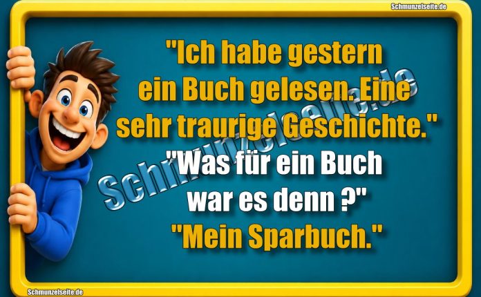 "Ich habe gestern ein Buch gelesen. Eine sehr traurige Geschichte." "Was für ein Buch war es denn?" "Mein Sparbuch."