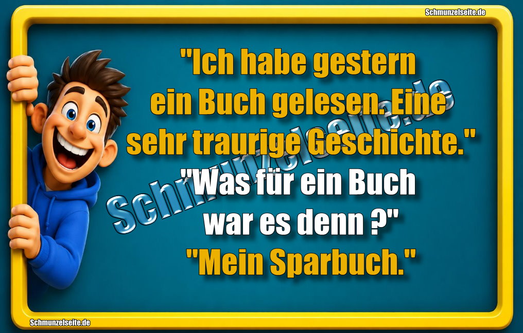 "Ich habe gestern ein Buch gelesen. Eine sehr traurige Geschichte." "Was für ein Buch war es denn?" "Mein Sparbuch."
