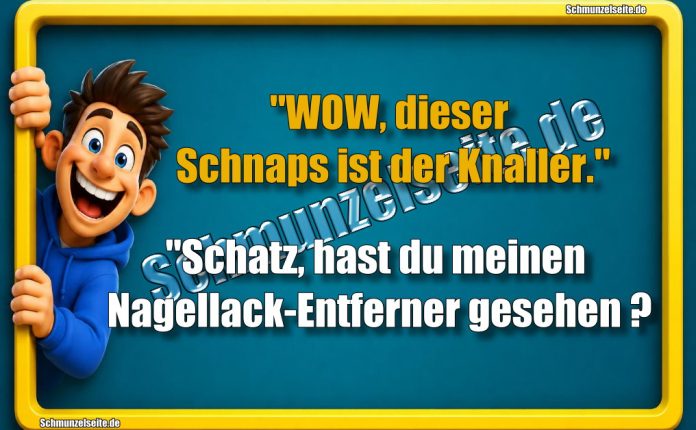 "WOW, dieser Schnaps ist der Knaller." "Schatz, hast du meinen Nagellack-Entferner gesehen?