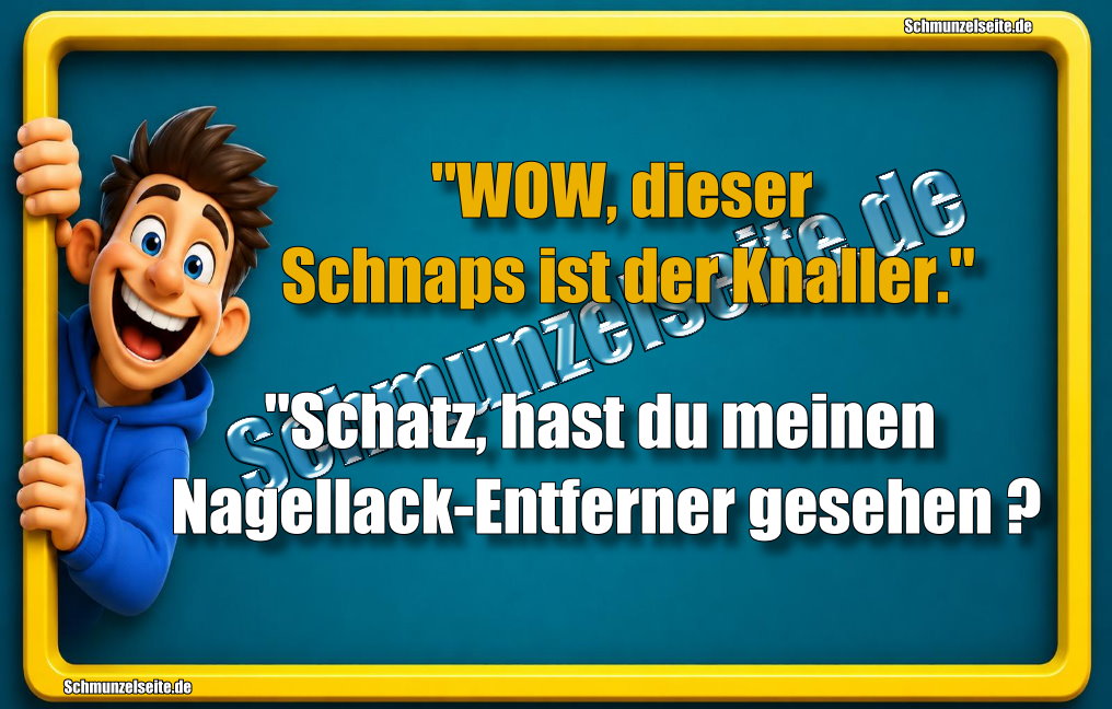 "WOW, dieser Schnaps ist der Knaller." "Schatz, hast du meinen Nagellack-Entferner gesehen?
