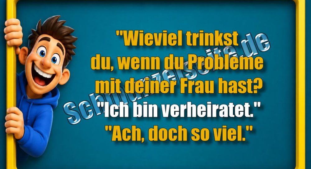 "Wieviel trinkst du, wenn du Probleme mit deiner Frau hast?" "Ich bin verheiratet." "Ach, doch so viel."
