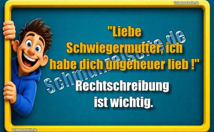 "Liebe Schwiegermutter, ich habe dich ungeheuer lieb!" Rechtschreibung ist wichtig.