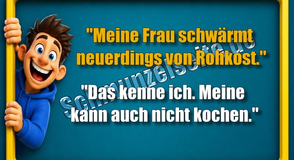 "Meine Frau schwärmt neuerdings von Rohkost." "Das kenne ich. Meine kann auch nicht kochen."
