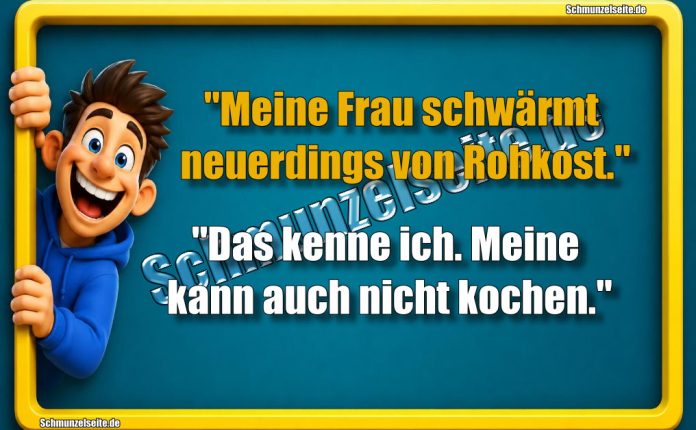"Meine Frau schwärmt neuerdings von Rohkost." "Das kenne ich. Meine kann auch nicht kochen."