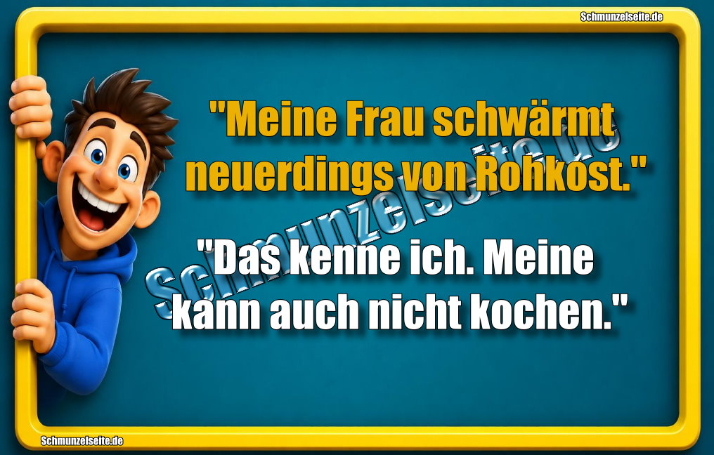"Meine Frau schwärmt neuerdings von Rohkost." "Das kenne ich. Meine kann auch nicht kochen."