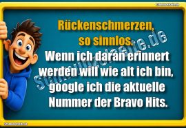 Rückenschmerzen, so sinnlos. Wenn ich daran erinnert werden will wie alt ich bin, google ich die aktuelle Nummer der Bravo Hits.