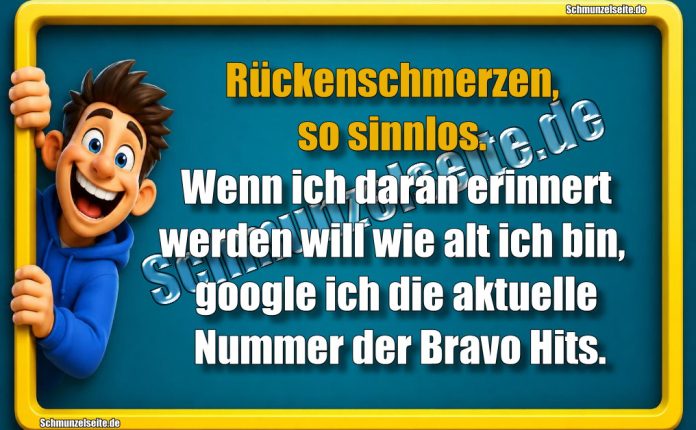 Rückenschmerzen, so sinnlos. Wenn ich daran erinnert werden will wie alt ich bin, google ich die aktuelle Nummer der Bravo Hits.