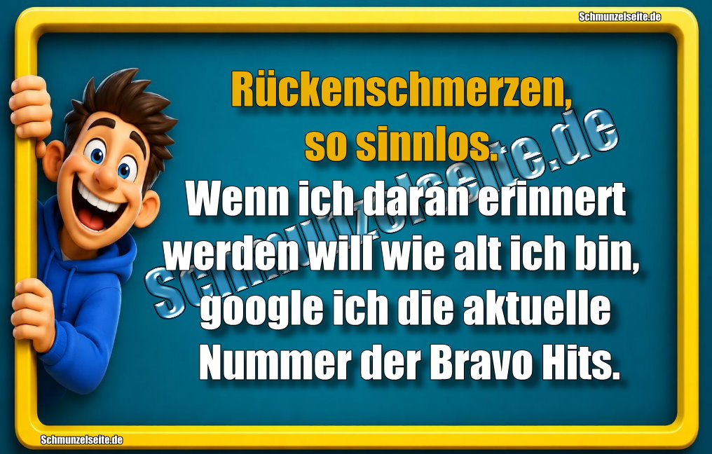 Rückenschmerzen, so sinnlos. Wenn ich daran erinnert werden will wie alt ich bin, google ich die aktuelle Nummer der Bravo Hits. 