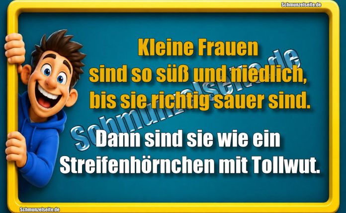 Kleine Frauen sind so süß und niedlich, bis sie richtig sauer sind. Dann sind sie wie ein Streifenhörnchen mit Tollwut.