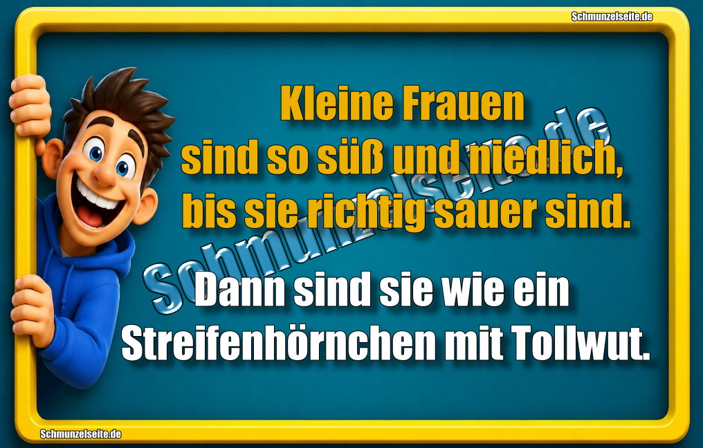 Kleine Frauen sind so süß und niedlich, bis sie richtig sauer sind. Dann sind sie wie ein Streifenhörnchen mit Tollwut.