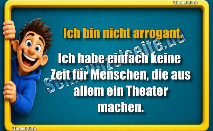 Ich bin nicht arrogant. Ich habe einfach keine Zeit für Menschen, die aus allem ein Theater machen.