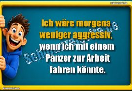 Ich wäre morgens weniger aggressiv, wenn ich mit einem Panzer zur Arbeit fahren könnte.
