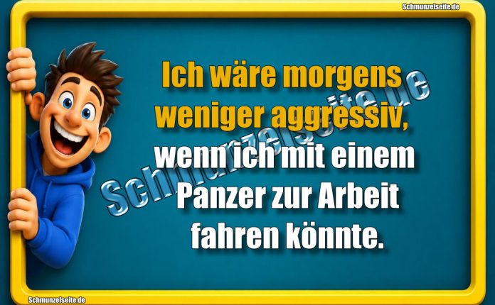 Ich wäre morgens weniger aggressiv, wenn ich mit einem Panzer zur Arbeit fahren könnte.