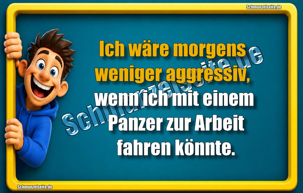 Ich wäre morgens weniger aggressiv, wenn ich mit einem Panzer zur Arbeit fahren könnte.
